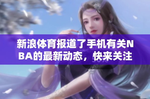 新浪**报道了手机有关NBA的最新动态，快来关注我们的精彩内容！