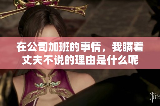 在公司加班的事情，我瞒着丈夫不说的理由是什么呢