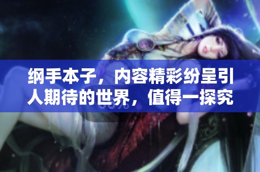 纲手本子，内容精彩纷呈引人期待的世界，值得一探究竟！