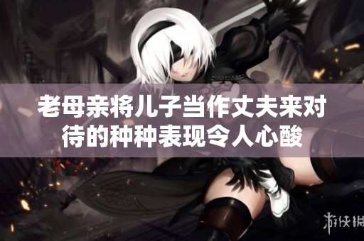 老母亲将儿子当作丈夫来对待的种种表现令人心酸