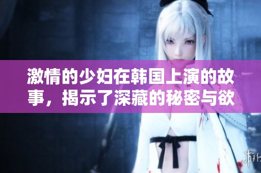 激情的少妇在韩国上演的故事，揭示了深藏的秘密与欲望