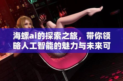 海螺ai的探索之旅，带你领略人工智能的魅力与未来可能性