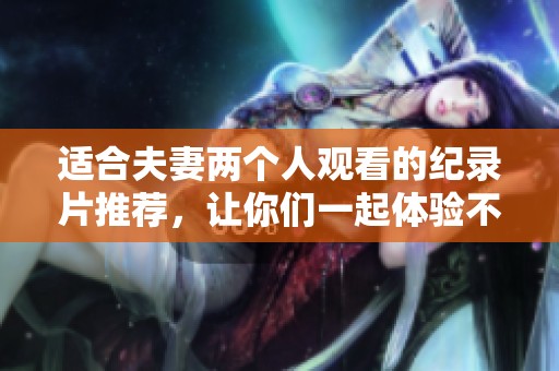 适合夫妻两个人观看的纪录片推荐，让你们一起体验不一样的视界与感受