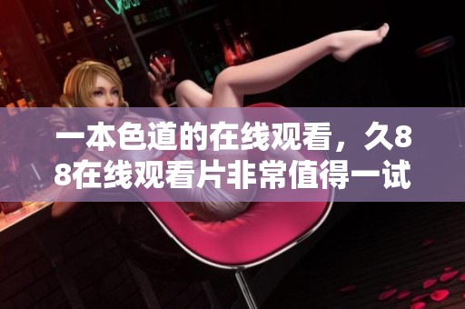 一本色道的在线观看，久88在线观看片非常值得一试