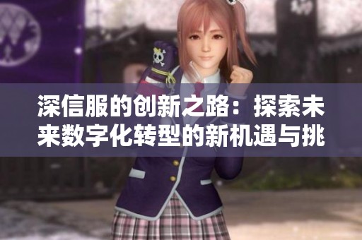 深信服的创新之路：探索未来数字化转型的新机遇与挑战