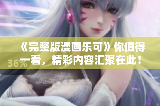 《完整版漫画乐可》你值得一看，精彩内容汇聚在此！