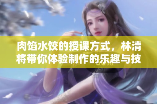 肉馅水饺的授课方式，林清将带你体验制作的乐趣与技巧