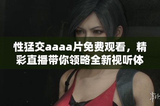 性猛交aaa**免费观看，精彩直播带你领略全新视听体验