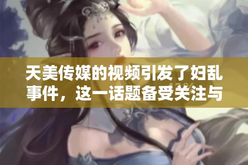 天美传媒的视频引发了妇乱事件，这一话题备受关注与热议。