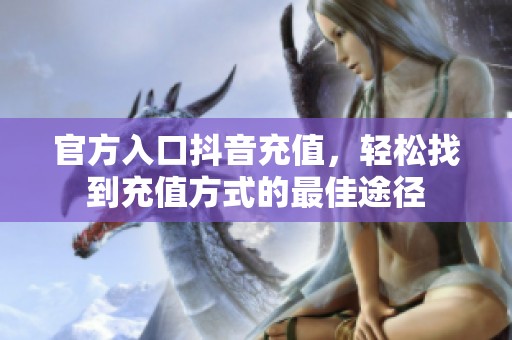 官方入口抖音充值，轻松找到充值方式的最佳途径