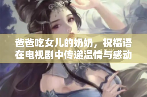 爸爸吃女儿的奶奶，祝福语在电视剧中传递温情与感动