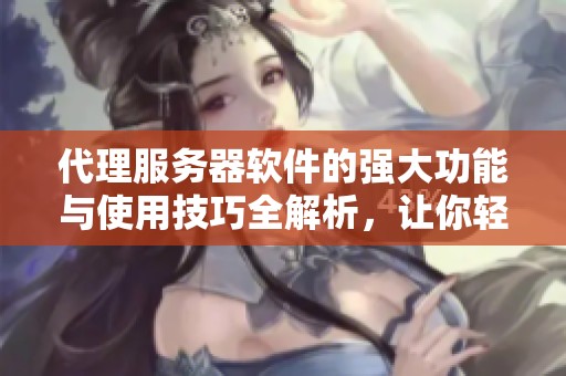 代理服务器软件的强大功能与使用技巧全解析，让你轻松上手代理更畅快