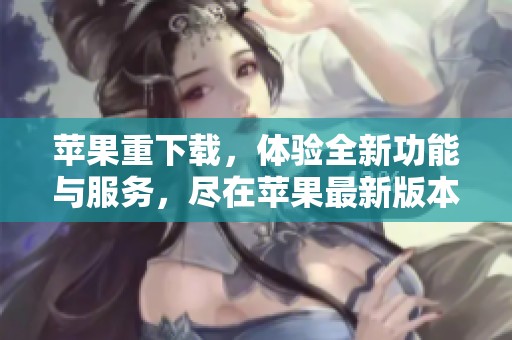 苹果重下载，体验全新功能与服务，尽在苹果最新版本中。