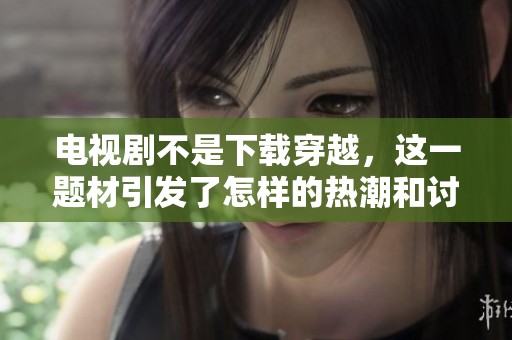 电视剧不是下载穿越，这一题材引发了怎样的热潮和讨论呢