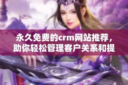 永久免费的crm网站推荐，助你轻松管理客户关系和提升业务效率
