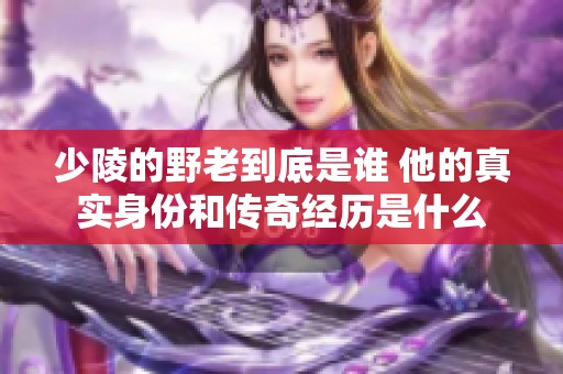 少陵的野老到底是谁 他的真实身份和传奇经历是什么