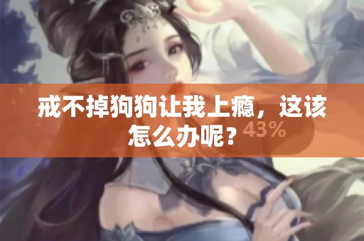 戒不掉狗狗让我上瘾，这该怎么办呢？