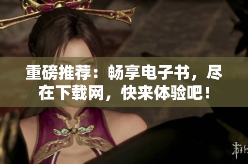 重磅推荐：畅享电子书，尽在下载网，快来体验吧！