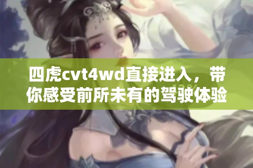 四虎cvt4wd直接进入，带你感受前所未有的驾驶体验与乐趣