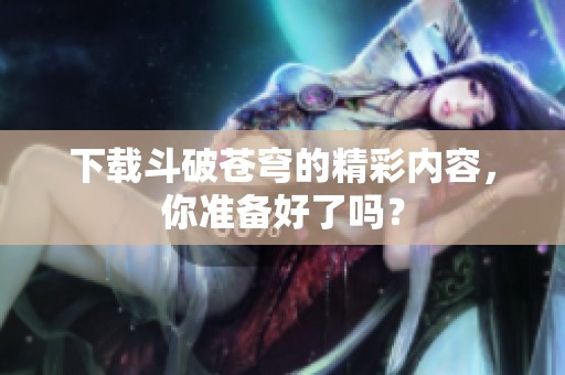 下载斗破苍穹的精彩内容，你准备好了吗？