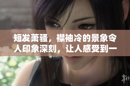 短发萧骚，襟袖冷的景象令人印象深刻，让人感受到一丝清冷的气息