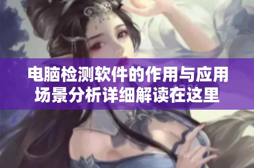 电脑检测软件的作用与应用场景分析详细解读在这里