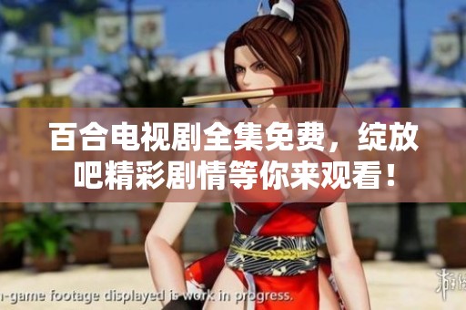 百合电视剧全集免费，绽放吧精彩剧情等你来观看！