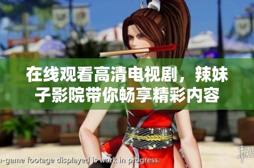 在线观看高清电视剧，辣妹子影院带你畅享精彩内容