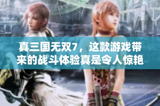 真三国无双7，这款游戏带来的战斗体验真是令人惊艳！