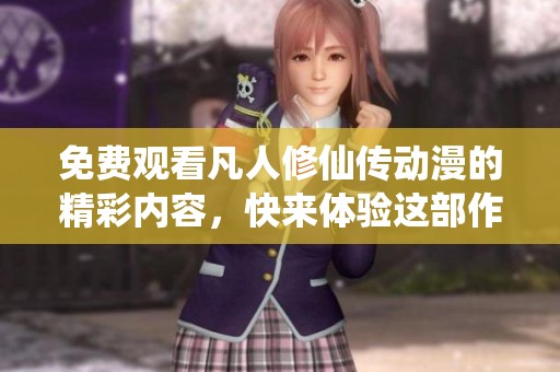 免费观看凡人修仙传动漫的精彩内容，快来体验这部作品的魅力吧！