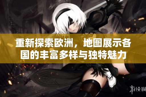 重新探索欧洲，地图展示各国的丰富多样与独特魅力
