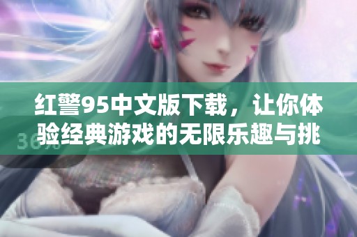 红警95中文版下载，让你体验经典游戏的无限乐趣与挑战