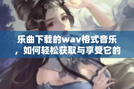 乐曲下载的w**格式音乐，如何轻松获取与享受它的魅力
