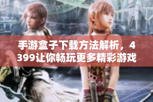 手游盒子下载方法解析，4399让你畅玩更多精彩游戏