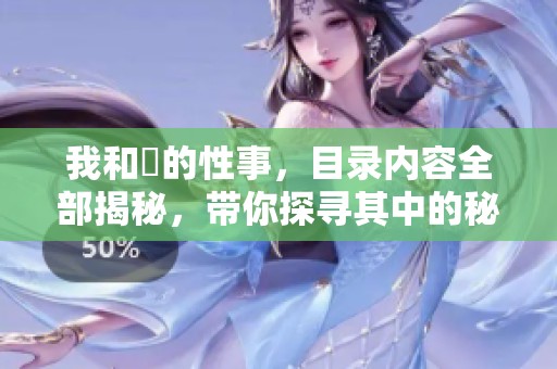 我和斏的性事，目录内容全部揭秘，带你探寻其中的秘密与趣事