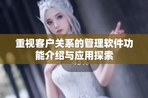 重视客户关系的管理软件功能介绍与应用探索