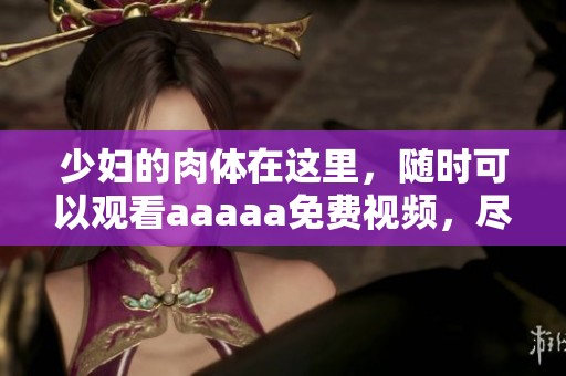 少妇的肉体在这里，随时可以观看aaaaa免费视频，尽情享受精彩内容！