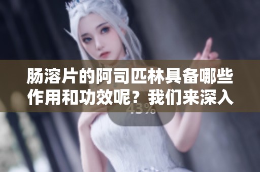 肠溶片的阿司匹林具备哪些作用和功效呢？我们来深入了解一下。