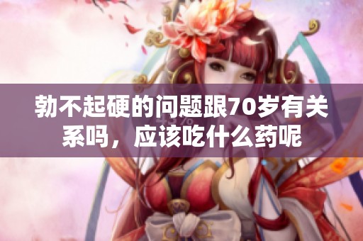 勃不起硬的问题跟70岁有关系吗，应该吃什么药呢