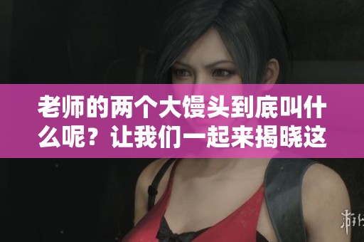 老师的两个大馒头到底叫什么呢？让我们一起来揭晓这个问题吧！