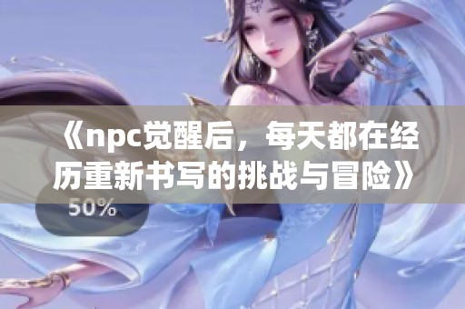 《npc觉醒后，每天都在经历重新书写的挑战与冒险》