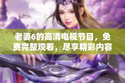 老婆6的高清电视节目，免费完整观看，尽享精彩内容与乐趣