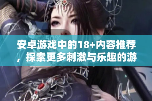 安卓游戏中的18+内容推荐，探索更多刺激与乐趣的游戏体验