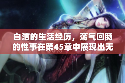 白洁的生活经历，荡气回肠的性事在第45章中展现出无限精彩