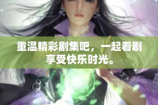 重温精彩剧集吧，一起看剧享受快乐时光。