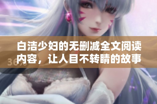 白洁少妇的无删减全文阅读内容，让人目不转睛的故事引人入胜！