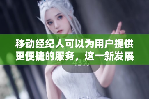 移动经纪人可以为用户提供更便捷的服务，这一新发展正在受到关注。