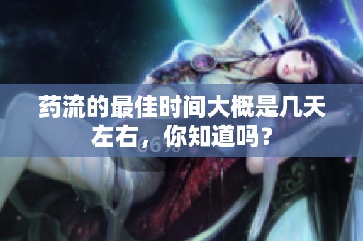 药流的最佳时间大概是几天左右，你知道吗？