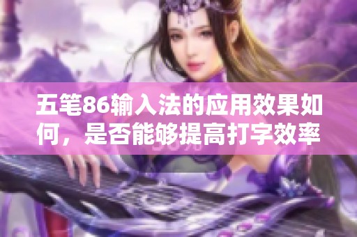 五笔86输入法的应用效果如何，是否能够提高打字效率呢