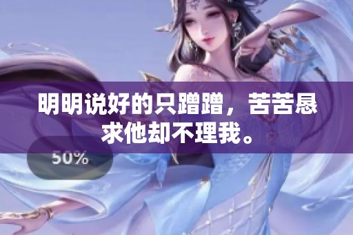 明明说好的只蹭蹭，苦苦恳求他却不理我。